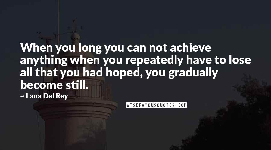 Lana Del Rey Quotes: When you long you can not achieve anything when you repeatedly have to lose all that you had hoped, you gradually become still.