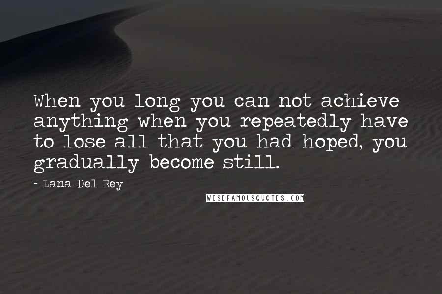 Lana Del Rey Quotes: When you long you can not achieve anything when you repeatedly have to lose all that you had hoped, you gradually become still.