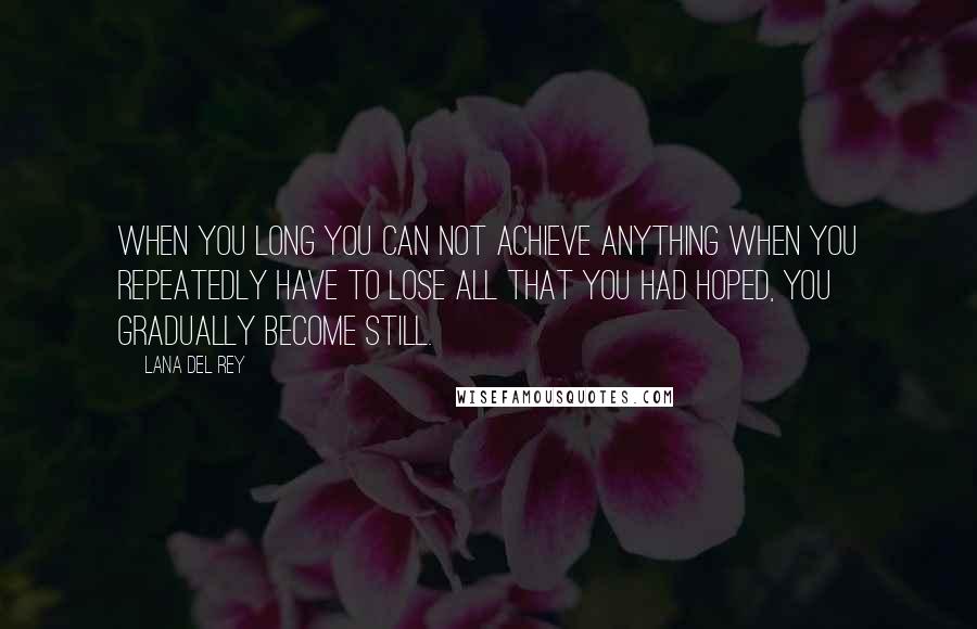 Lana Del Rey Quotes: When you long you can not achieve anything when you repeatedly have to lose all that you had hoped, you gradually become still.