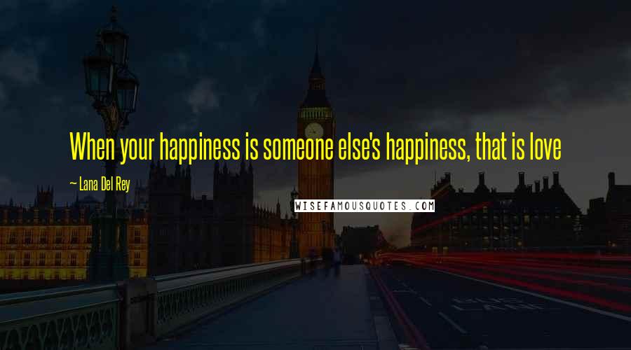 Lana Del Rey Quotes: When your happiness is someone else's happiness, that is love