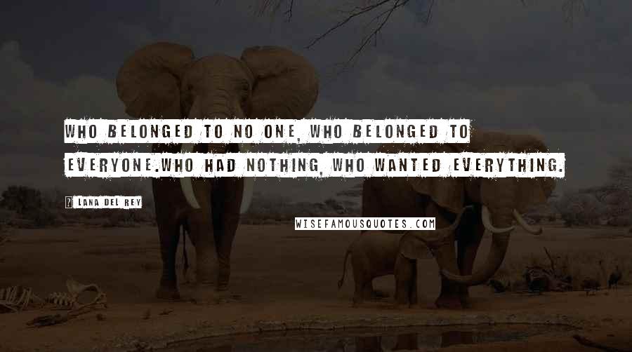 Lana Del Rey Quotes: Who belonged to no one, who belonged to everyone.Who had nothing, who wanted everything.