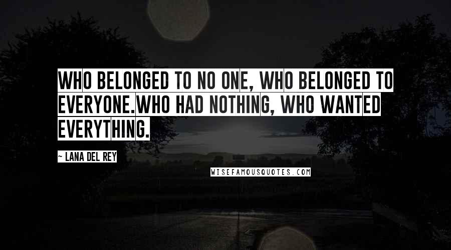 Lana Del Rey Quotes: Who belonged to no one, who belonged to everyone.Who had nothing, who wanted everything.