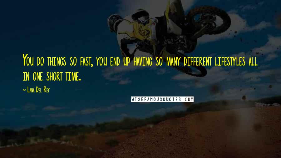 Lana Del Rey Quotes: You do things so fast, you end up having so many different lifestyles all in one short time.