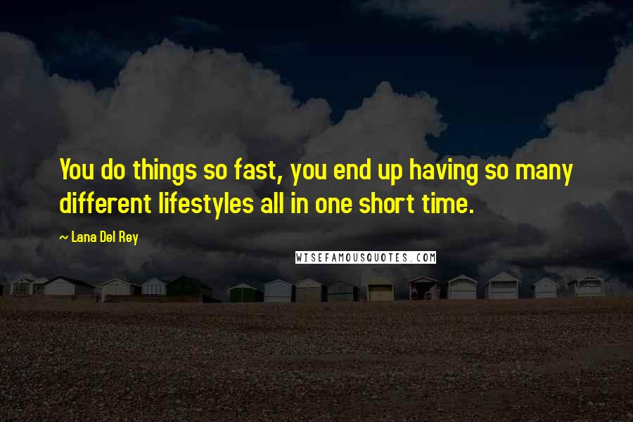 Lana Del Rey Quotes: You do things so fast, you end up having so many different lifestyles all in one short time.