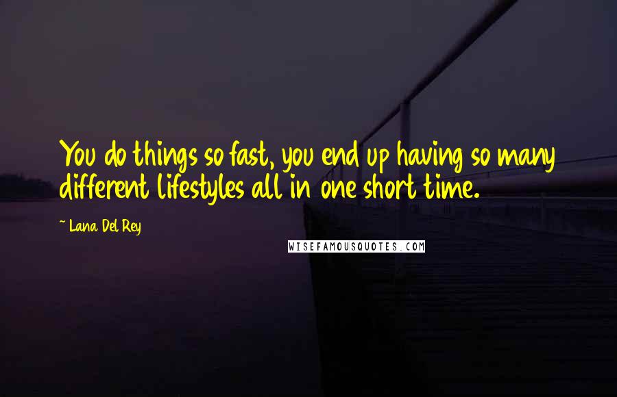 Lana Del Rey Quotes: You do things so fast, you end up having so many different lifestyles all in one short time.