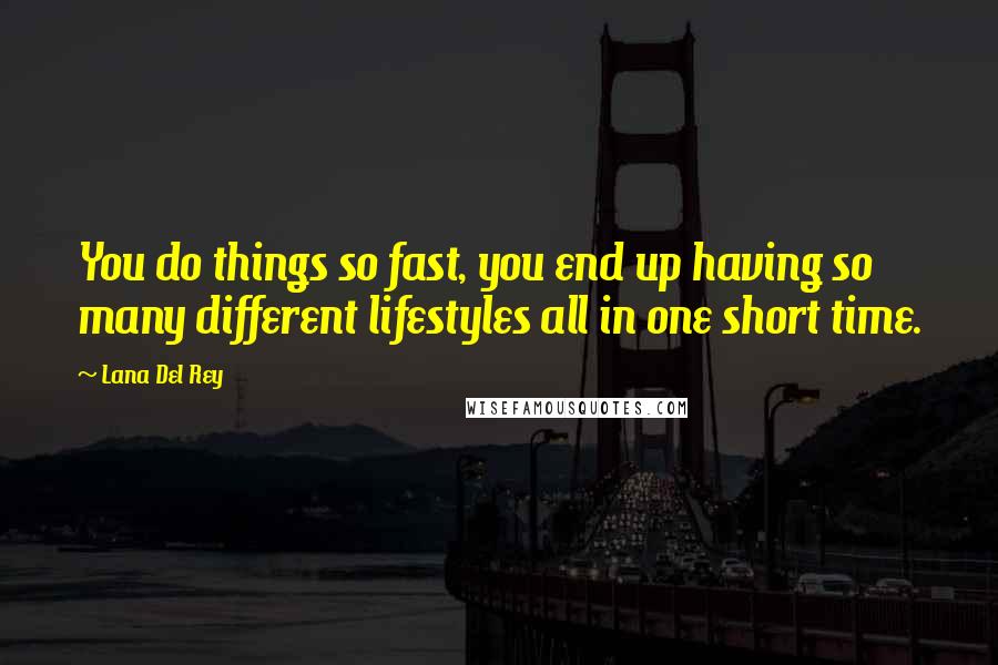 Lana Del Rey Quotes: You do things so fast, you end up having so many different lifestyles all in one short time.