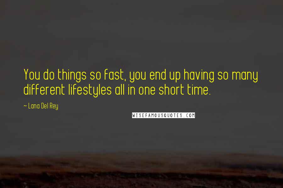Lana Del Rey Quotes: You do things so fast, you end up having so many different lifestyles all in one short time.