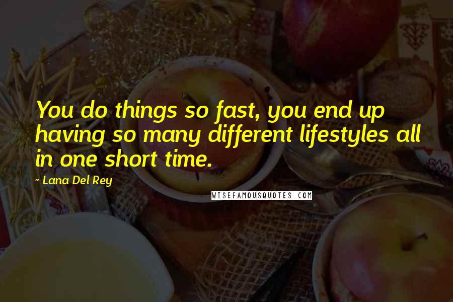 Lana Del Rey Quotes: You do things so fast, you end up having so many different lifestyles all in one short time.