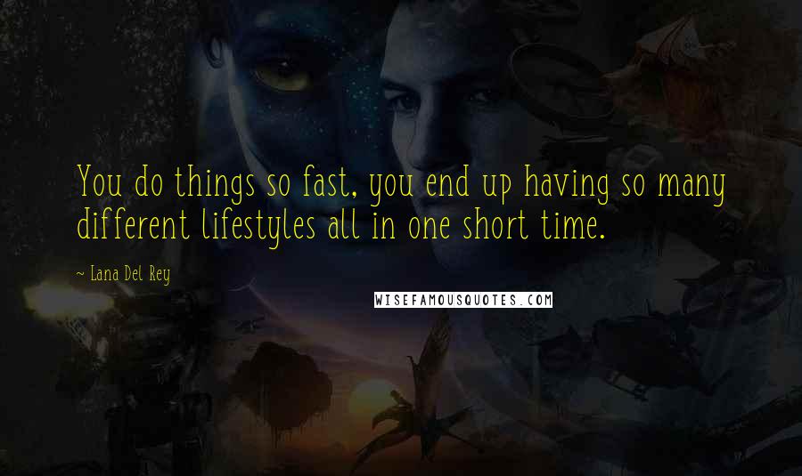 Lana Del Rey Quotes: You do things so fast, you end up having so many different lifestyles all in one short time.