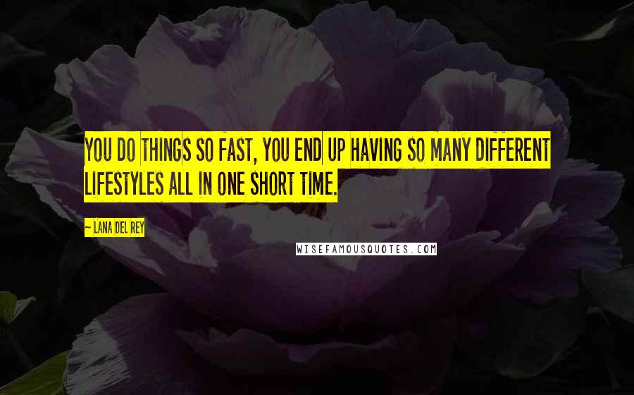 Lana Del Rey Quotes: You do things so fast, you end up having so many different lifestyles all in one short time.