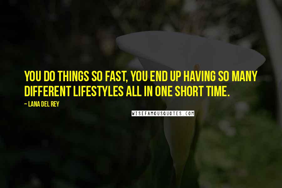 Lana Del Rey Quotes: You do things so fast, you end up having so many different lifestyles all in one short time.
