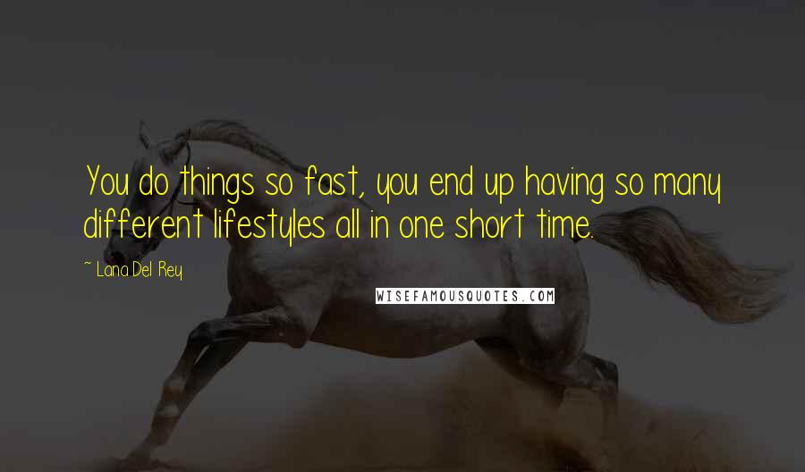 Lana Del Rey Quotes: You do things so fast, you end up having so many different lifestyles all in one short time.