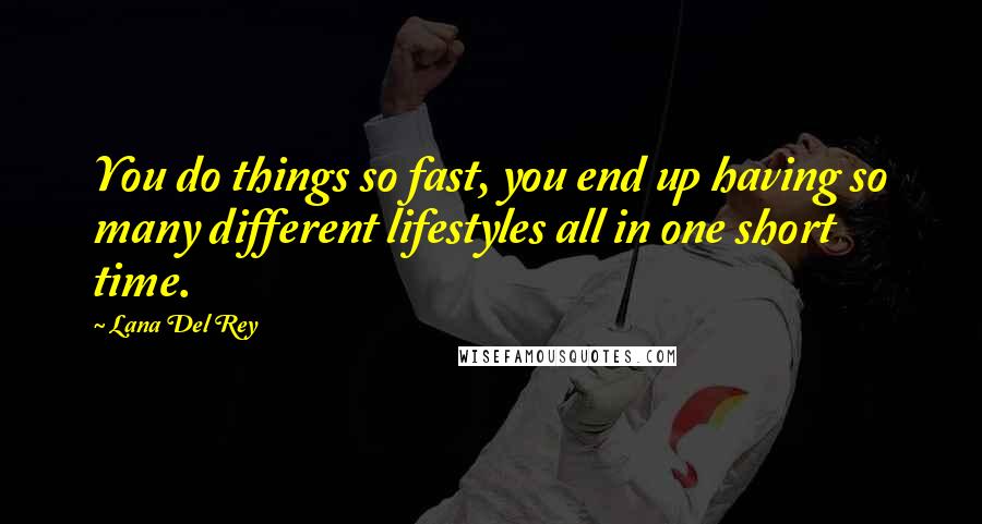 Lana Del Rey Quotes: You do things so fast, you end up having so many different lifestyles all in one short time.