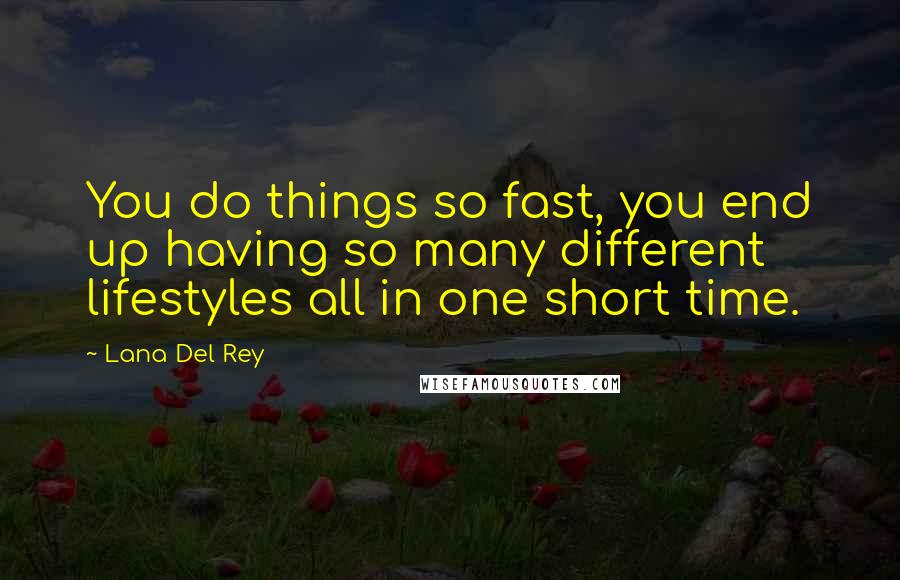 Lana Del Rey Quotes: You do things so fast, you end up having so many different lifestyles all in one short time.