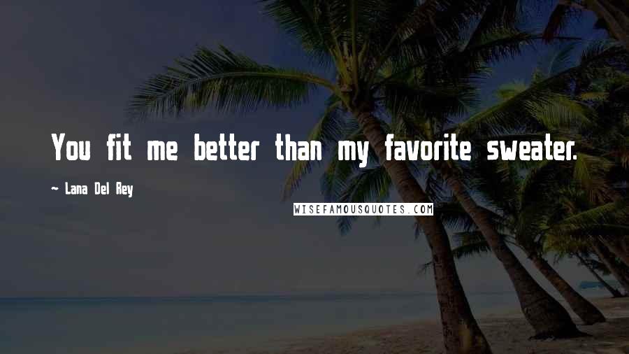 Lana Del Rey Quotes: You fit me better than my favorite sweater.