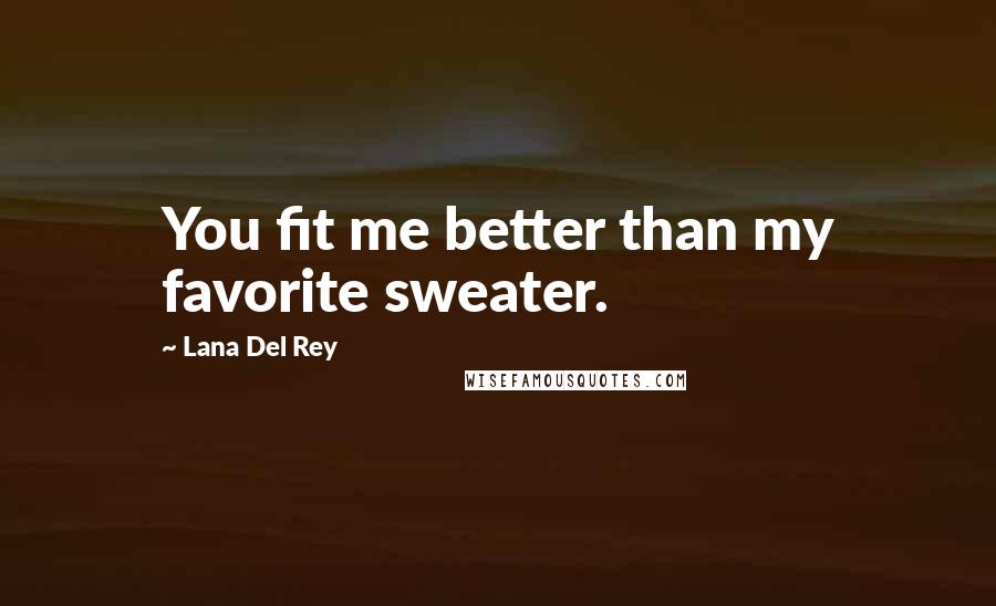 Lana Del Rey Quotes: You fit me better than my favorite sweater.