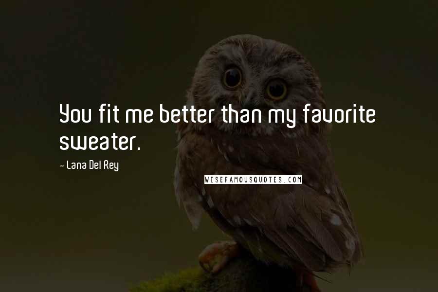 Lana Del Rey Quotes: You fit me better than my favorite sweater.