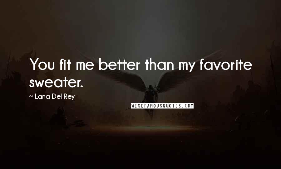Lana Del Rey Quotes: You fit me better than my favorite sweater.