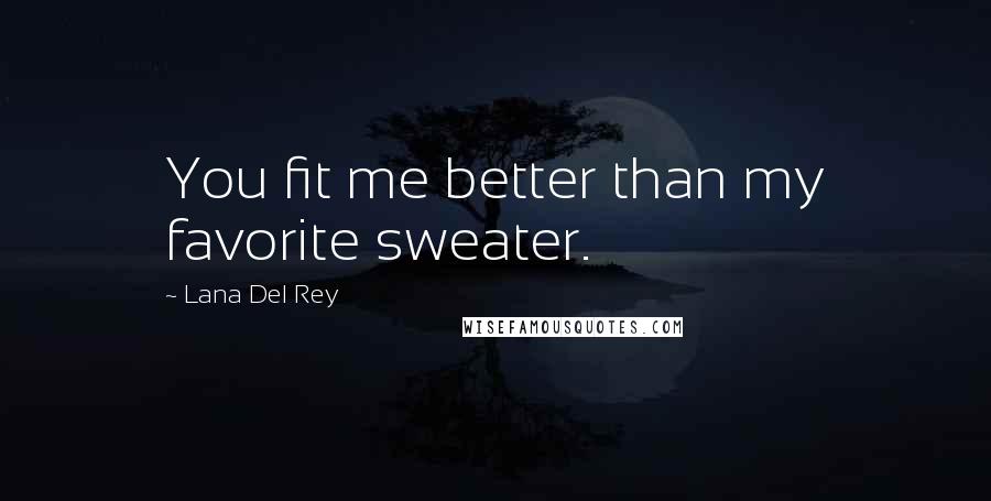 Lana Del Rey Quotes: You fit me better than my favorite sweater.