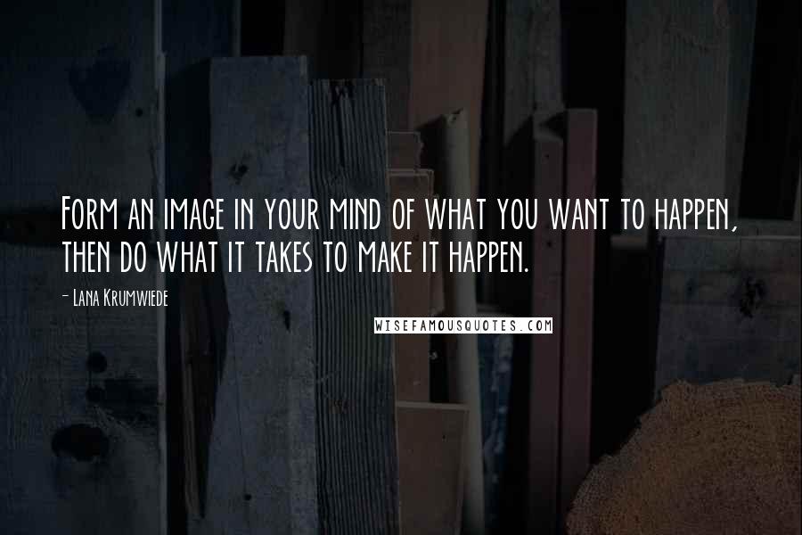 Lana Krumwiede Quotes: Form an image in your mind of what you want to happen, then do what it takes to make it happen.