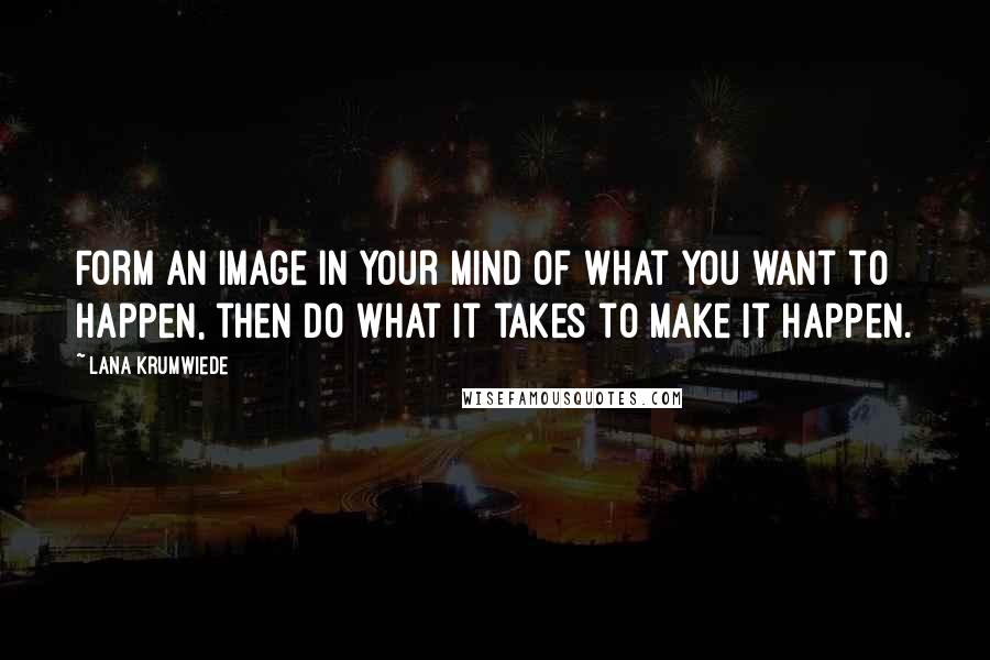 Lana Krumwiede Quotes: Form an image in your mind of what you want to happen, then do what it takes to make it happen.