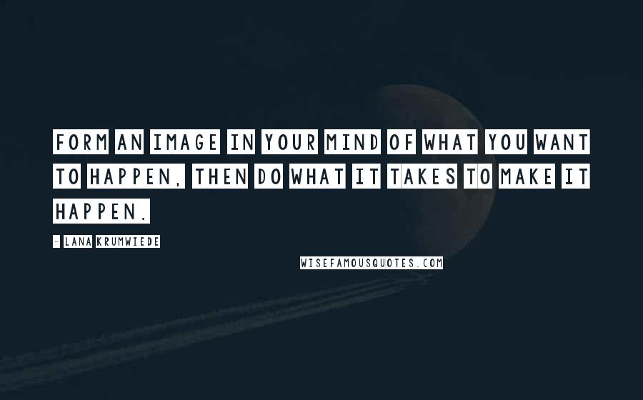 Lana Krumwiede Quotes: Form an image in your mind of what you want to happen, then do what it takes to make it happen.