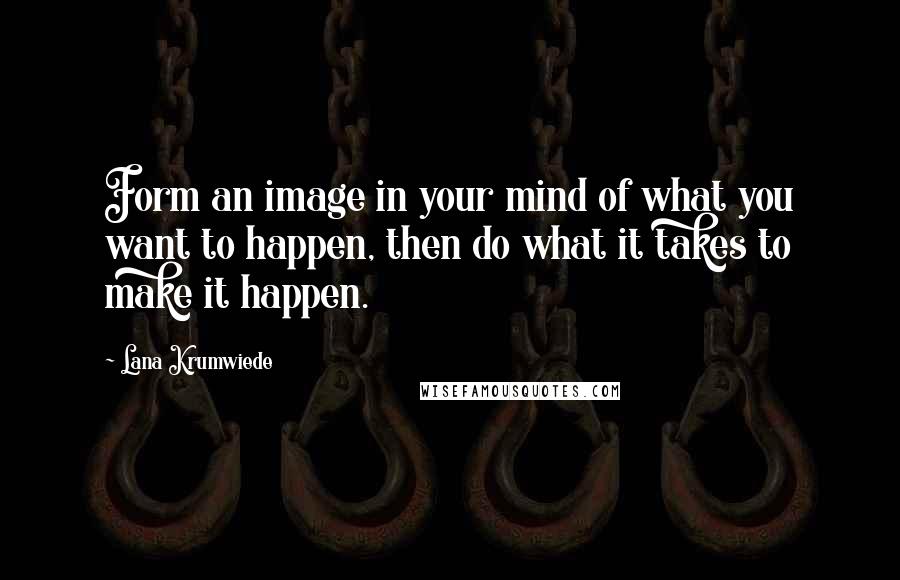 Lana Krumwiede Quotes: Form an image in your mind of what you want to happen, then do what it takes to make it happen.