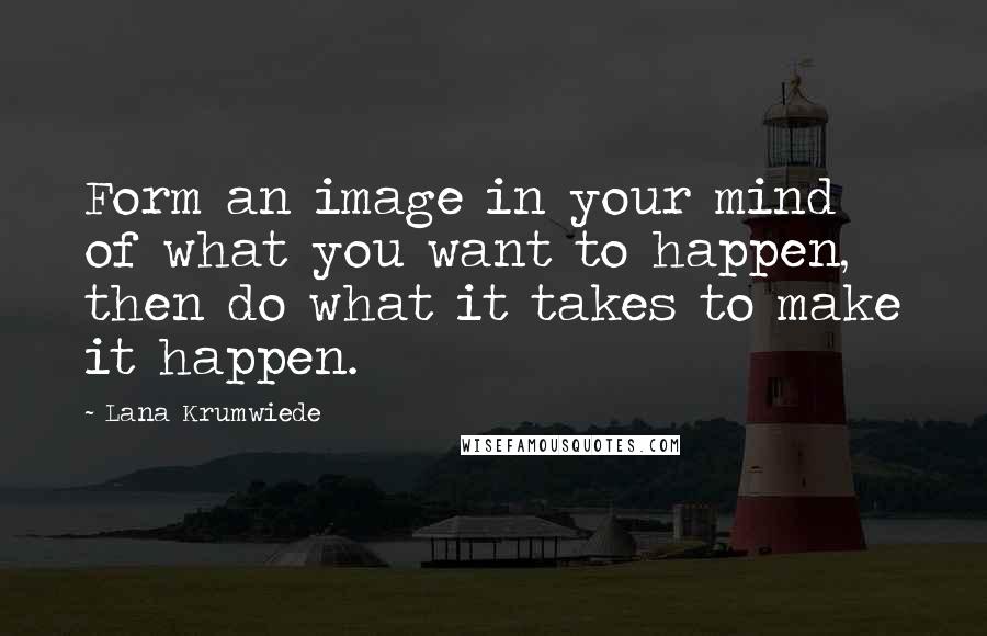 Lana Krumwiede Quotes: Form an image in your mind of what you want to happen, then do what it takes to make it happen.