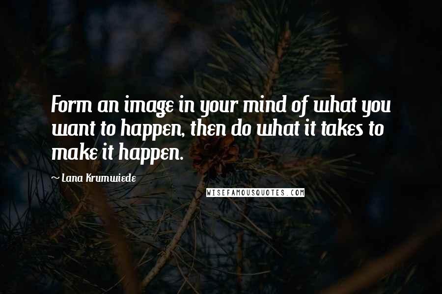 Lana Krumwiede Quotes: Form an image in your mind of what you want to happen, then do what it takes to make it happen.