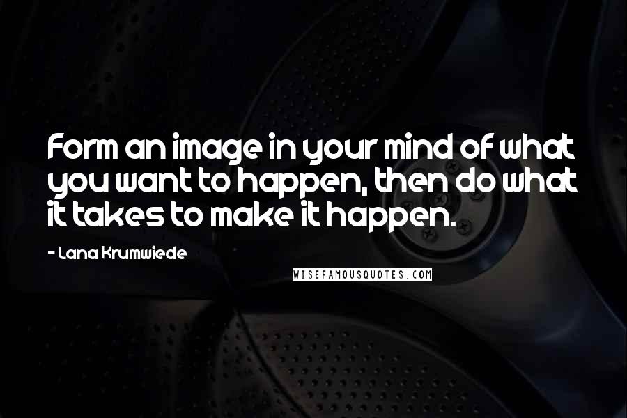 Lana Krumwiede Quotes: Form an image in your mind of what you want to happen, then do what it takes to make it happen.