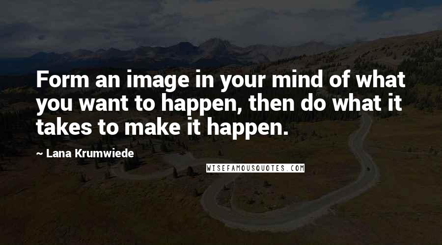 Lana Krumwiede Quotes: Form an image in your mind of what you want to happen, then do what it takes to make it happen.