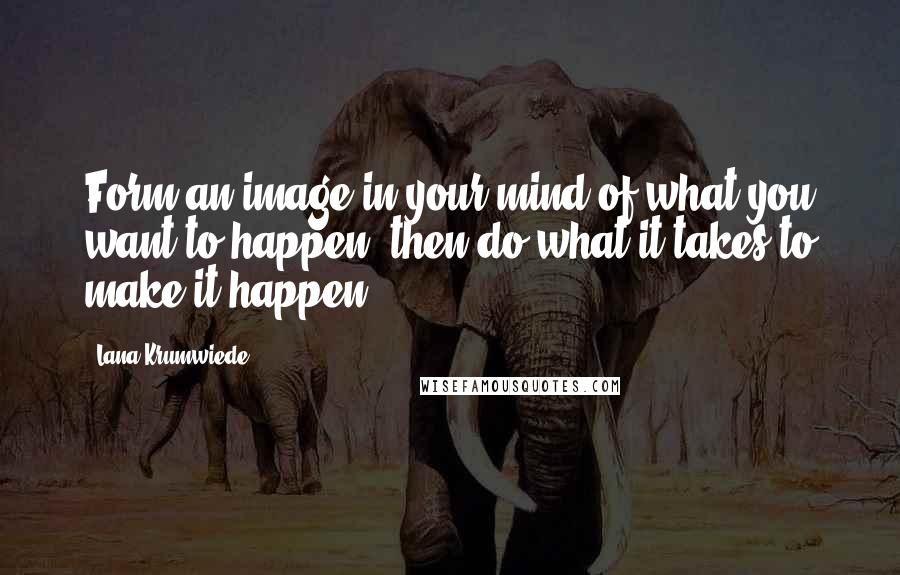 Lana Krumwiede Quotes: Form an image in your mind of what you want to happen, then do what it takes to make it happen.