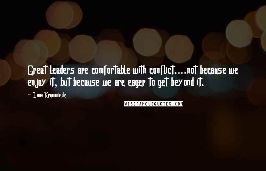 Lana Krumwiede Quotes: Great leaders are comfortable with conflict....not because we enjoy it, but because we are eager to get beyond it.