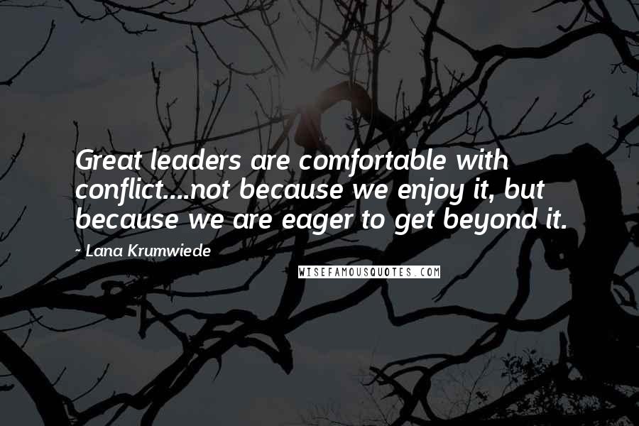 Lana Krumwiede Quotes: Great leaders are comfortable with conflict....not because we enjoy it, but because we are eager to get beyond it.