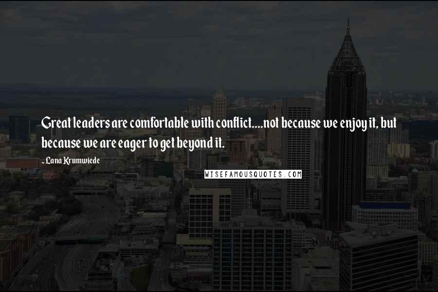 Lana Krumwiede Quotes: Great leaders are comfortable with conflict....not because we enjoy it, but because we are eager to get beyond it.