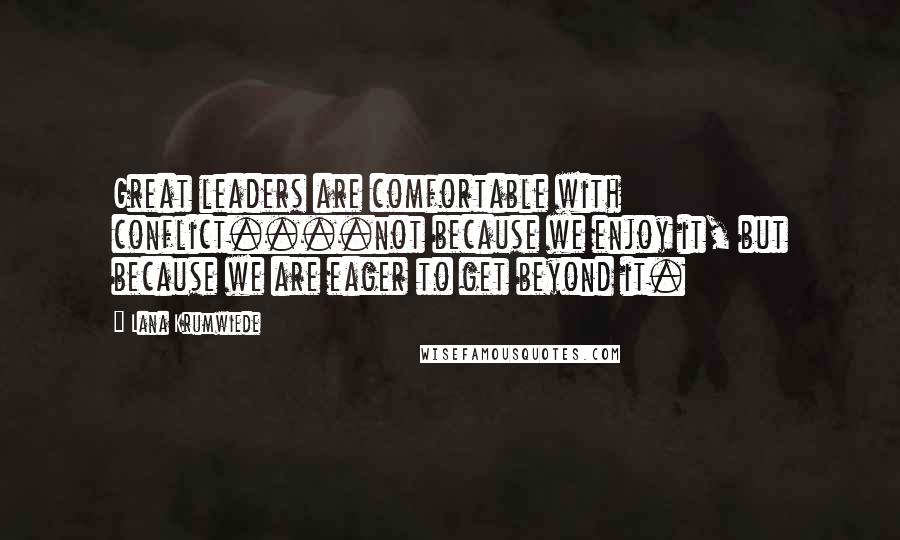 Lana Krumwiede Quotes: Great leaders are comfortable with conflict....not because we enjoy it, but because we are eager to get beyond it.