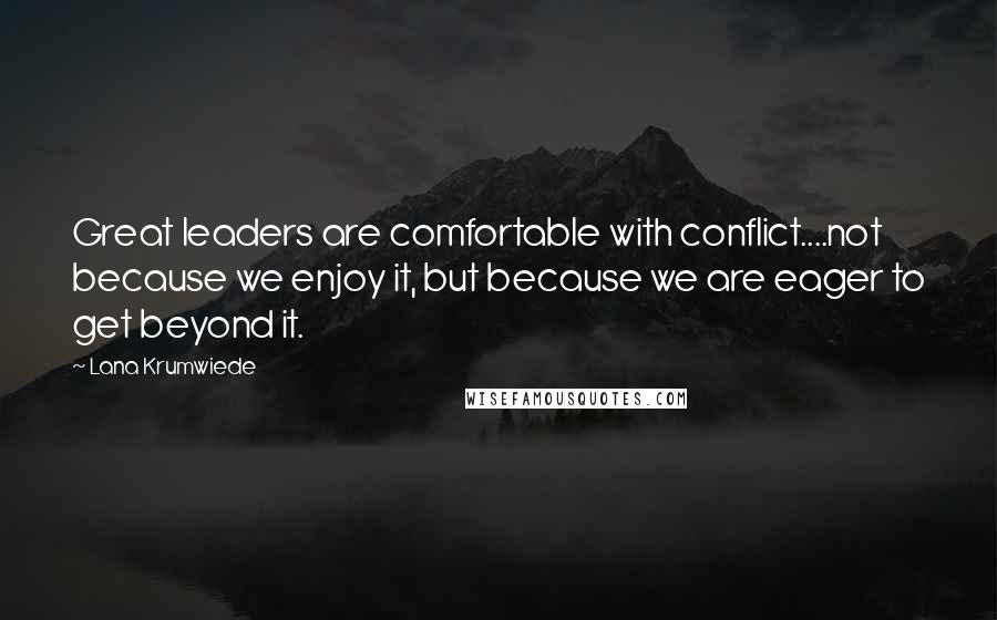 Lana Krumwiede Quotes: Great leaders are comfortable with conflict....not because we enjoy it, but because we are eager to get beyond it.