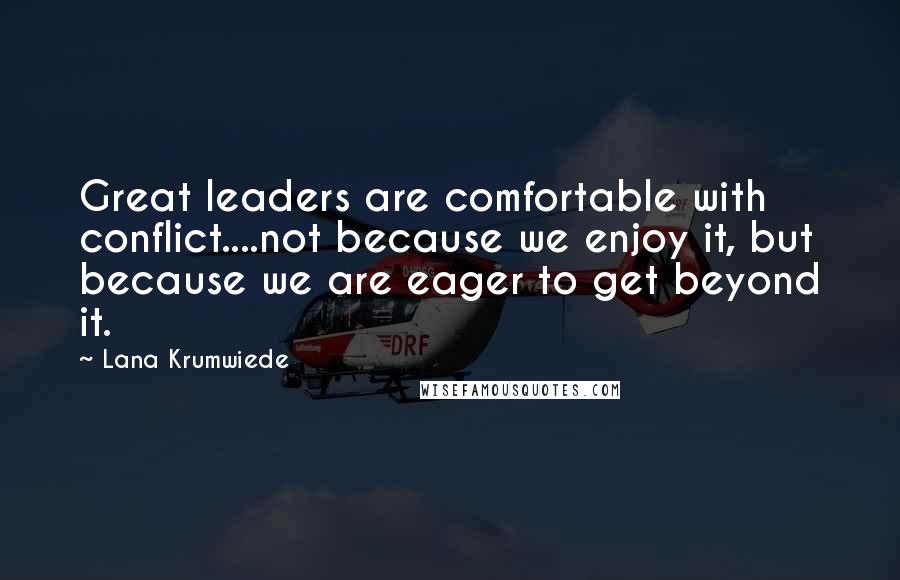 Lana Krumwiede Quotes: Great leaders are comfortable with conflict....not because we enjoy it, but because we are eager to get beyond it.