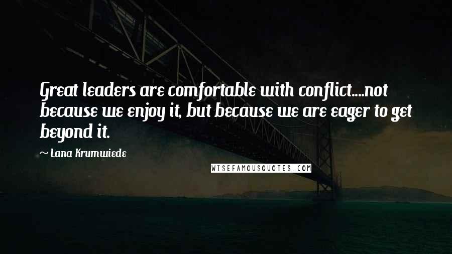 Lana Krumwiede Quotes: Great leaders are comfortable with conflict....not because we enjoy it, but because we are eager to get beyond it.