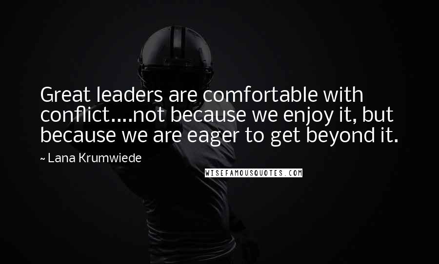 Lana Krumwiede Quotes: Great leaders are comfortable with conflict....not because we enjoy it, but because we are eager to get beyond it.