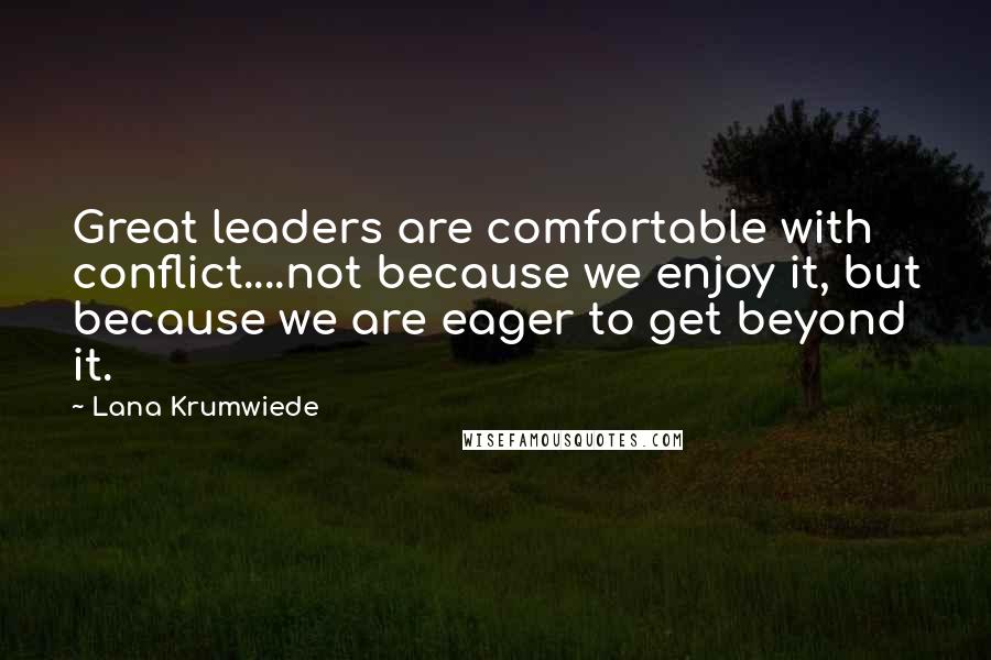 Lana Krumwiede Quotes: Great leaders are comfortable with conflict....not because we enjoy it, but because we are eager to get beyond it.