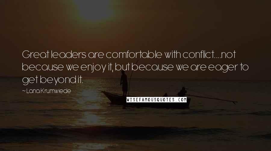 Lana Krumwiede Quotes: Great leaders are comfortable with conflict....not because we enjoy it, but because we are eager to get beyond it.