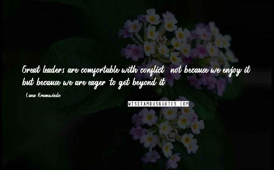 Lana Krumwiede Quotes: Great leaders are comfortable with conflict....not because we enjoy it, but because we are eager to get beyond it.