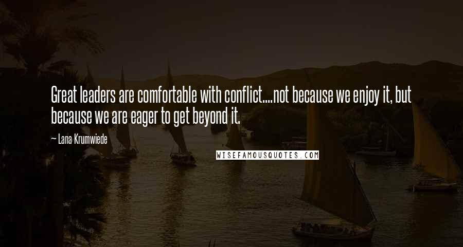 Lana Krumwiede Quotes: Great leaders are comfortable with conflict....not because we enjoy it, but because we are eager to get beyond it.