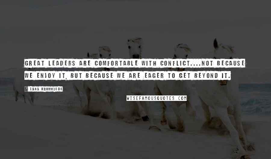 Lana Krumwiede Quotes: Great leaders are comfortable with conflict....not because we enjoy it, but because we are eager to get beyond it.