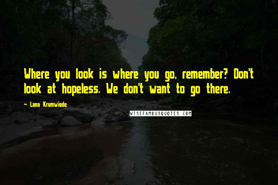 Lana Krumwiede Quotes: Where you look is where you go, remember? Don't look at hopeless. We don't want to go there.