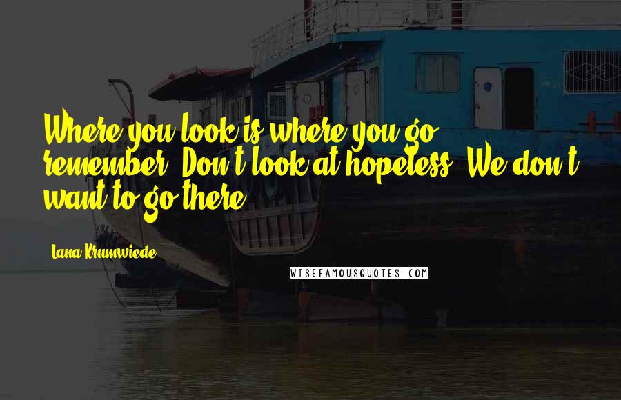 Lana Krumwiede Quotes: Where you look is where you go, remember? Don't look at hopeless. We don't want to go there.