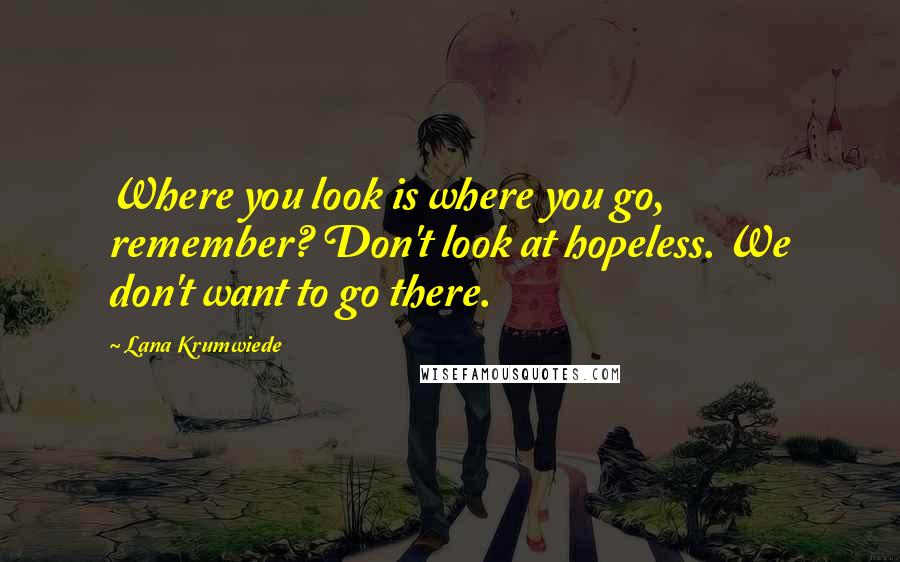 Lana Krumwiede Quotes: Where you look is where you go, remember? Don't look at hopeless. We don't want to go there.