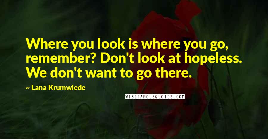 Lana Krumwiede Quotes: Where you look is where you go, remember? Don't look at hopeless. We don't want to go there.