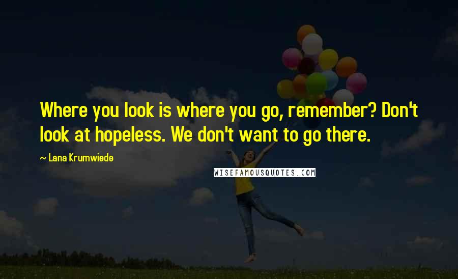 Lana Krumwiede Quotes: Where you look is where you go, remember? Don't look at hopeless. We don't want to go there.